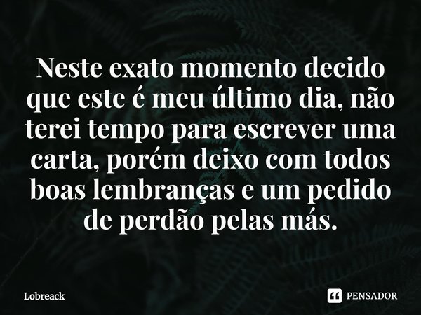 ⁠Neste exato momento decido que este é meu último dia, não terei tempo para escrever uma carta, porém deixo com todos boas lembranças e um pedido de perdão pela... Frase de Lobreack.