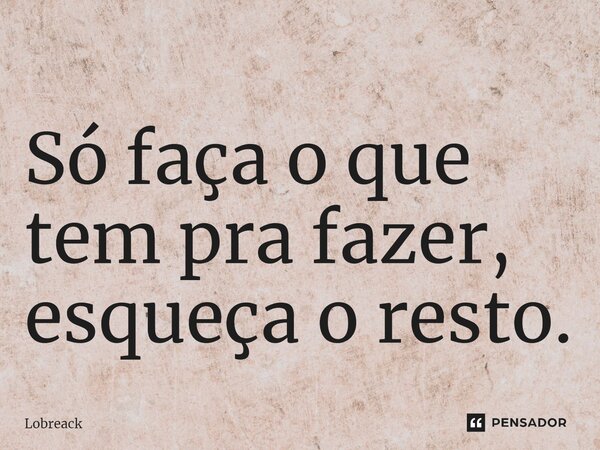 ⁠Só faça o que tem pra fazer, esqueça o resto.... Frase de Lobreack.