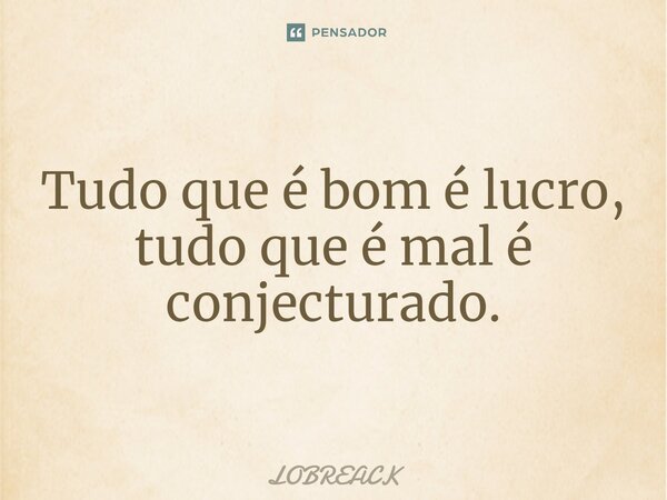 Tudo que é bom é lucro, tudo que é mal⁠ é conjecturado.... Frase de Lobreack.