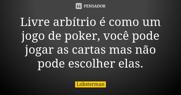 Livre arbítrio é como um jogo de poker, você pode jogar as cartas mas não pode escolher elas.... Frase de Lobsterman.