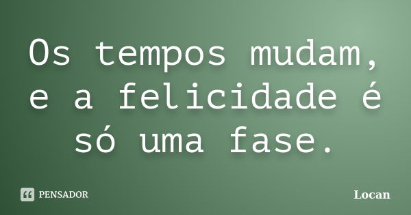 Os tempos mudam, e a felicidade é só uma fase.... Frase de Locan.