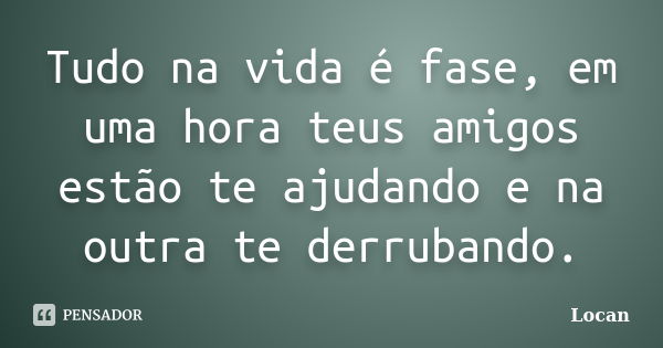 Tudo na vida é fase, em uma hora teus amigos estão te ajudando e na outra te derrubando.... Frase de locan.