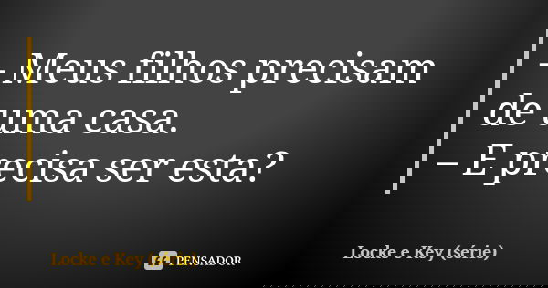– Meus filhos precisam de uma casa. – E precisa ser esta?... Frase de Locke e Key (série).