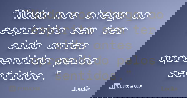 "Nada nos chega ao espírito sem ter sido antes apreendido pelos sentidos."... Frase de Locke.