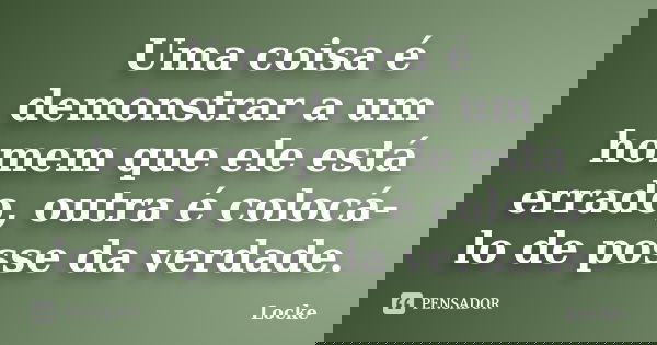 Uma coisa é demonstrar a um homem que ele está errado, outra é colocá-lo de posse da verdade.... Frase de Locke.