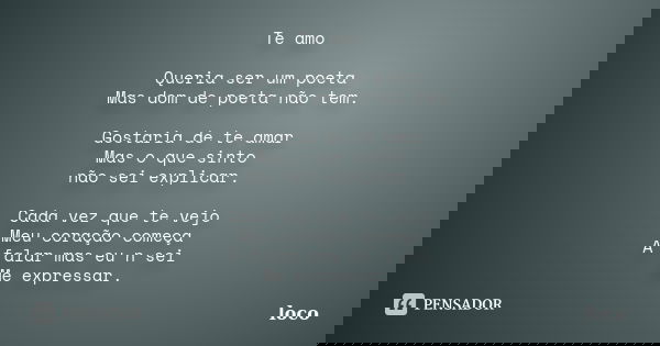 Te amo Queria ser um poeta Mas dom de poeta não tem. Gostaria de te amar Mas o que sinto não sei explicar. Cada vez que te vejo Meu coração começa A falar mas e... Frase de loco.