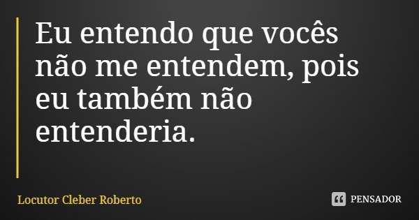 Eu entendo que vocês não me entendem, pois eu também não entenderia.... Frase de Locutor Cleber Roberto.