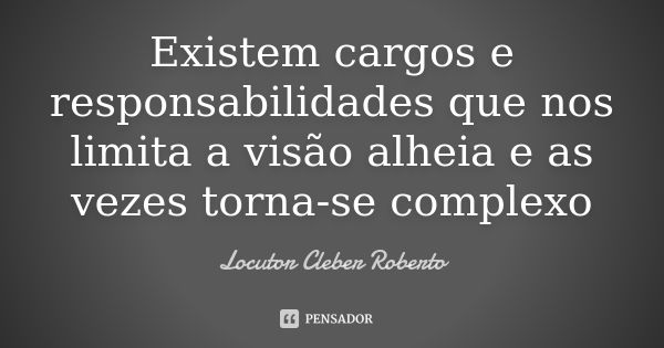 Existem cargos e responsabilidades que nos limita a visão alheia e as vezes torna-se complexo... Frase de locutor Cleber Roberto.