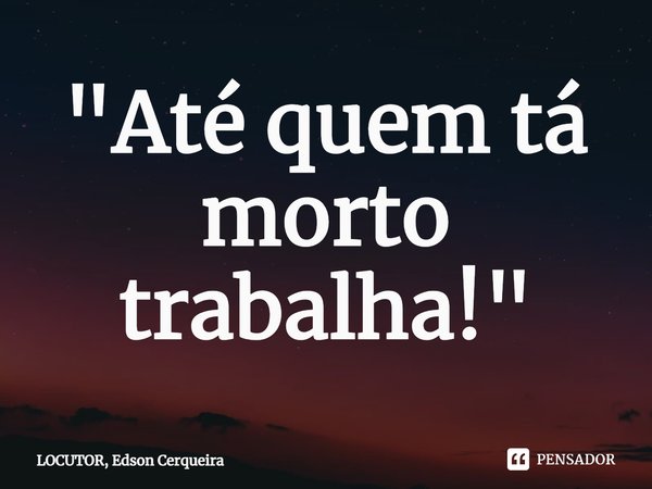 ⁠"Até quem tá morto trabalha!"... Frase de LOCUTOR, Edson Cerqueira.