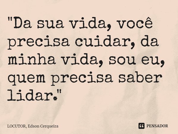 ⁠"Da sua vida, você precisa cuidar, da minha vida, sou eu, quem precisa saber lidar.⁠"... Frase de LOCUTOR, Edson Cerqueira.