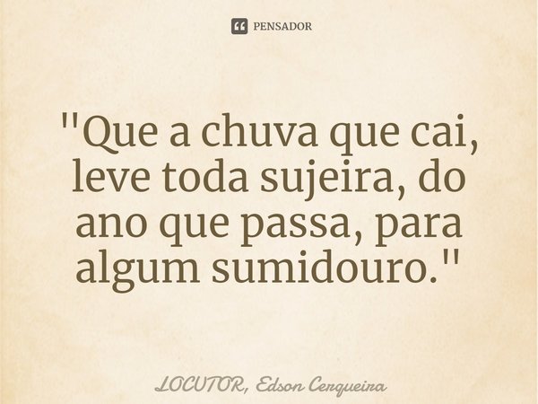 "⁠Que a chuva que cai, leve toda sujeira, do ano que passa, para algum sumidouro."... Frase de LOCUTOR, Edson Cerqueira.