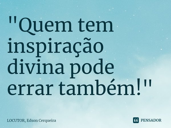 ⁠"Quem tem inspiração divina pode errar também!"... Frase de LOCUTOR, Edson Cerqueira.