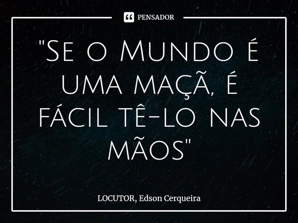 "⁠Se o Mundo é uma maçã, é fácil tê-lo nas mãos"... Frase de LOCUTOR, Edson Cerqueira.