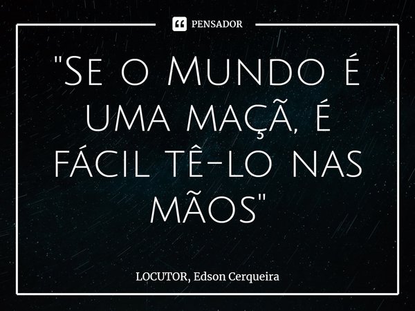 "⁠Se o Mundo é uma maçã, é fácil tê-lo nas mãos"... Frase de LOCUTOR, Edson Cerqueira.