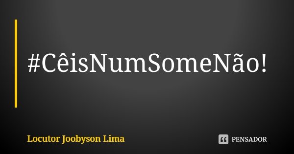 #CêisNumSomeNão!... Frase de Locutor Joobyson Lima.