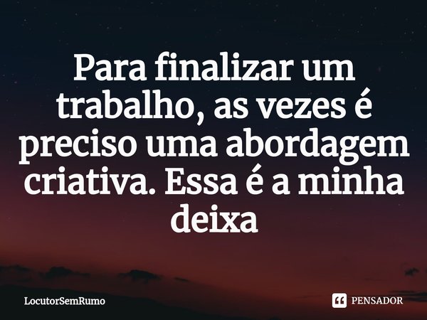 ⁠Para finalizar um trabalho, as vezes é preciso uma abordagem criativa. Essa é a minha deixa... Frase de LocutorSemRumo.