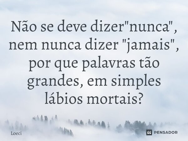 Não se deve dizer "nunca", nem nunca dizer "jamais", por que palavras tão grandes, em simples lábios mortais?... Frase de Loeci.