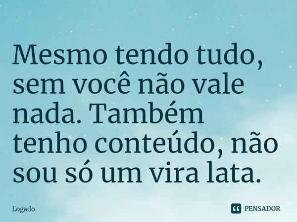 ⁠Mesmo tendo tudo, sem você não vale nada. Também tenho conteúdo, não sou só um vira lata.... Frase de Logado.