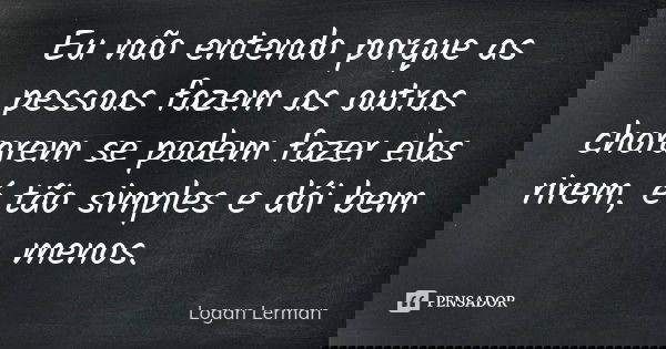 Eu não entendo porque as pessoas fazem as outras chorarem se podem fazer elas rirem, é tão simples e dói bem menos.... Frase de Logan Lerman.