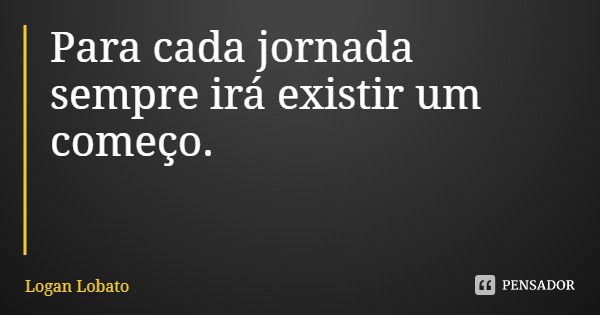 Para cada jornada sempre irá existir um começo.... Frase de Logan Lobato.