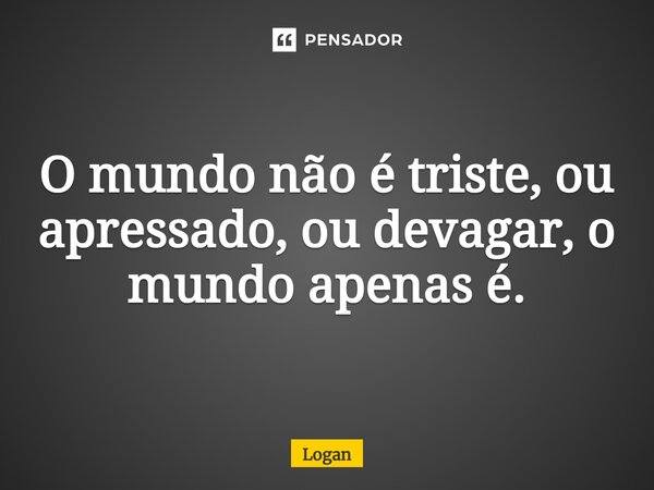 ⁠O mundo não é triste, ou apressado, ou devagar, o mundo apenas é.... Frase de Logan.
