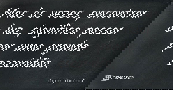 Mas às vezes, encontrar a luz, significa passar por uma grande escuridão.... Frase de Logan Thibault.
