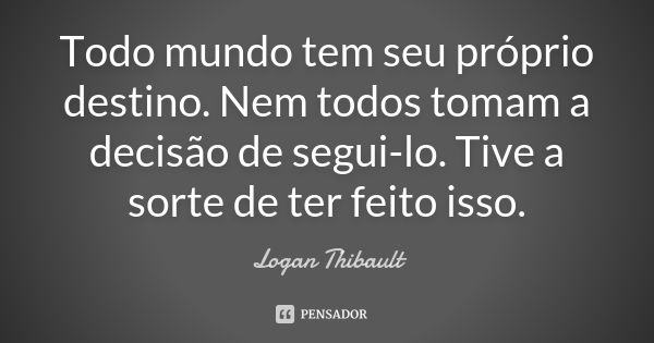 Todo mundo tem seu próprio destino. Nem todos tomam a decisão de segui-lo. Tive a sorte de ter feito isso.... Frase de Logan Thibault.