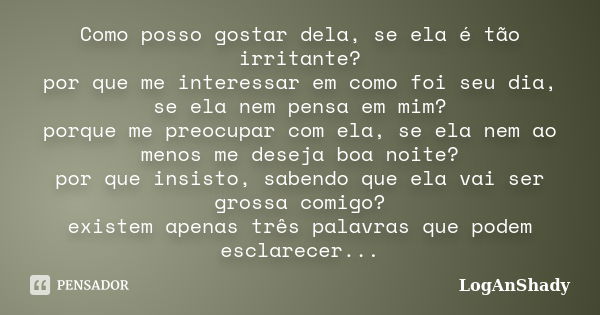 Como posso gostar dela, se ela é tão irritante? por que me interessar em como foi seu dia, se ela nem pensa em mim? porque me preocupar com ela, se ela nem ao m... Frase de LogAnShady.