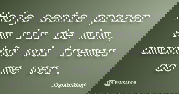 Hoje sente prazer em rir de mim, amanhã vai tremer ao me ver.... Frase de LogAnShady.