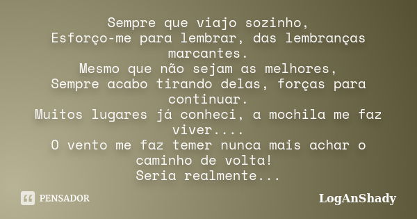 Sempre que viajo sozinho, Esforço-me para lembrar, das lembranças marcantes. Mesmo que não sejam as melhores, Sempre acabo tirando delas, forças para continuar.... Frase de LoganShady.