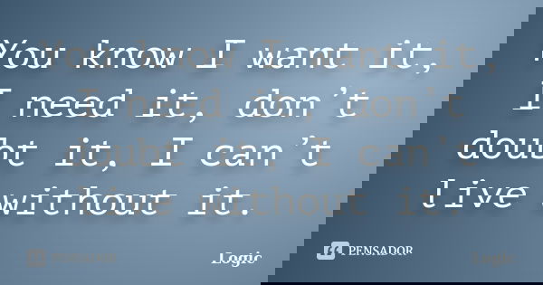 You know I want it, I need it, don’t doubt it, I can’t live without it.... Frase de Logic.