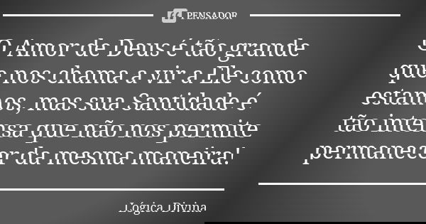 O Amor de Deus é tão grande que nos chama a vir a Ele como estamos, mas sua Santidade é tão intensa que não nos permite permanecer da mesma maneira!... Frase de Lógica Divina.
