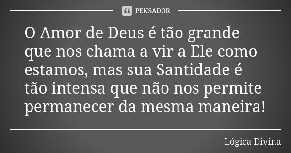 O Amor de Deus é tão grande que nos chama a vir a Ele como estamos, mas sua Santidade é tão intensa que não nos permite permanecer da mesma maneira!... Frase de Lógica Divina.