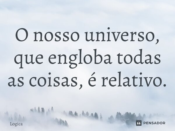 O nosso universo, que engloba todas as coisas, é relativo.... Frase de Logica.