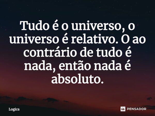 ⁠Tudo é o universo, o universo é relativo. O ao contrário de tudo é nada, então nada é absoluto.... Frase de Logica.