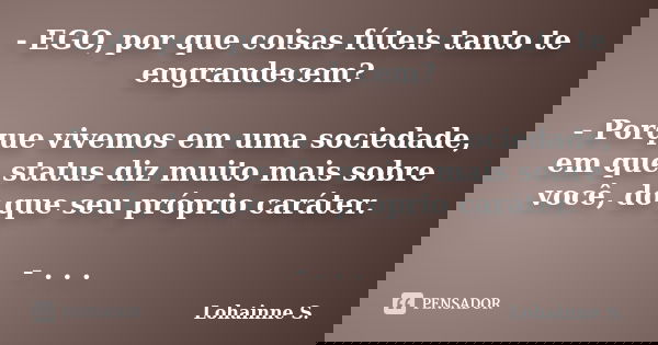 - EGO, por que coisas fúteis tanto te engrandecem? - Porque vivemos em uma sociedade, em que status diz muito mais sobre você, do que seu próprio caráter. - . .... Frase de Lohainne S..