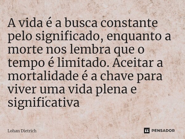 ⁠A vida é a busca constante pelo significado, enquanto a morte nos lembra que o tempo é limitado. Aceitar a mortalidade é a chave para viver uma vida plena e si... Frase de Lohan Dietrich.