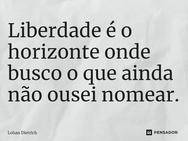 Liberdade é o horizonte onde busco o que ainda não ousei nomear.... Frase de Lohan Dietrich.