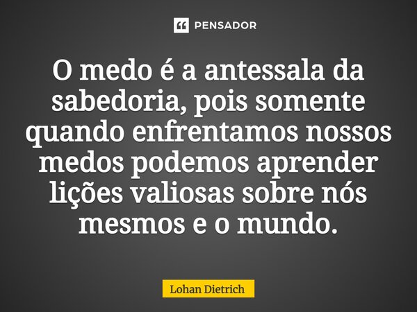 ⁠O medo é a antessala da sabedoria, pois somente quando enfrentamos nossos medos podemos aprender lições valiosas sobre nós mesmos e o mundo.... Frase de Lohan Dietrich.