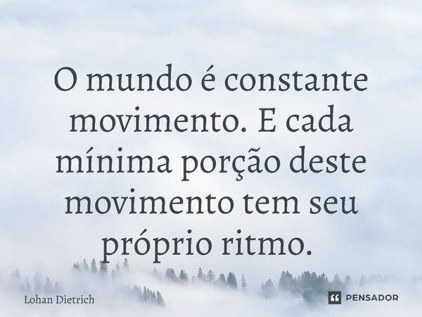 O mundo é constante movimento. E cada mínima porção deste movimento tem seu próprio ritmo. ⁠... Frase de Lohan Dietrich.