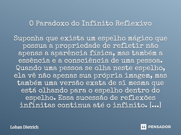 ⁠O Paradoxo do Infinito Reflexivo Suponha que exista um espelho mágico que possua a propriedade de refletir não apenas a aparência física, mas também a essência... Frase de Lohan Dietrich.