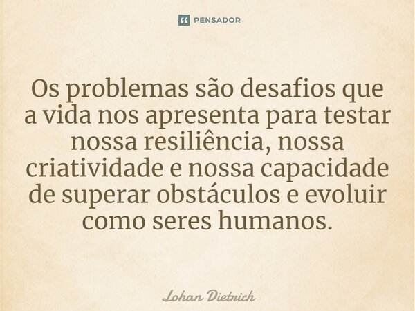 ⁠Os problemas são desafios que a vida nos apresenta para testar nossa resiliência, nossa criatividade e nossa capacidade de superar obstáculos e evoluir como se... Frase de Lohan Dietrich.
