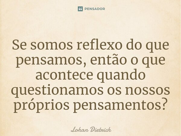 ⁠Se somos reflexo do que pensamos, então o que acontece quando questionamos os nossos próprios pensamentos?... Frase de Lohan Dietrich.