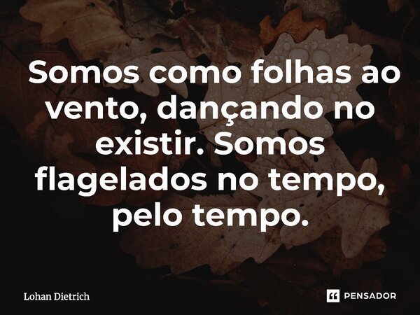 ⁠ Somos como folhas ao vento, dançando no existir. Somos flagelados no tempo, pelo tempo.... Frase de Lohan Dietrich.