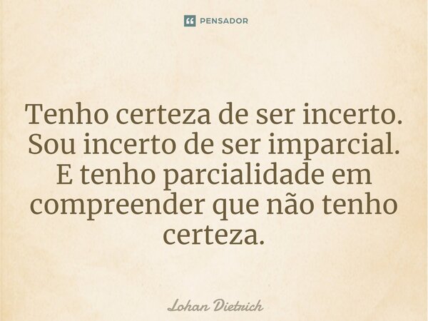 Tenho certeza de ser incerto. Sou incerto de ser imparcial. E tenho parcialidade em compreender que não tenho certeza⁠.... Frase de Lohan Dietrich.