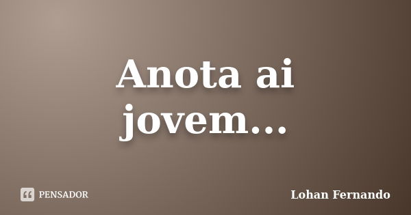 Anota ai jovem...... Frase de Lohan Fernando.