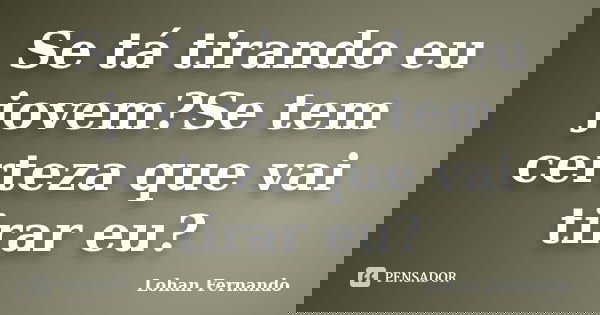 Se tá tirando eu jovem?Se tem certeza que vai tirar eu?... Frase de Lohan Fernando.
