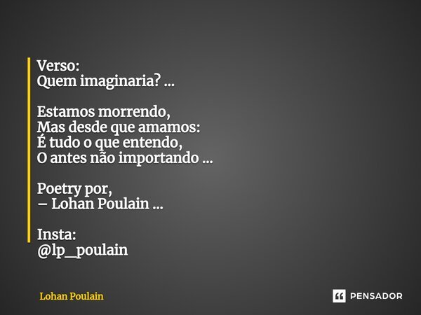 ⁠Verso: Quem imaginaria? ... Estamos morrendo, Mas desde que amamos: É tudo o que entendo, O antes não importando ... Poetry por, – Lohan Poulain ... Insta: @lp... Frase de Lohan Poulain.