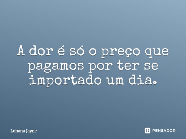 A dor é só o preço que pagamos por ter se importado um dia.... Frase de Lohana Jayne.
