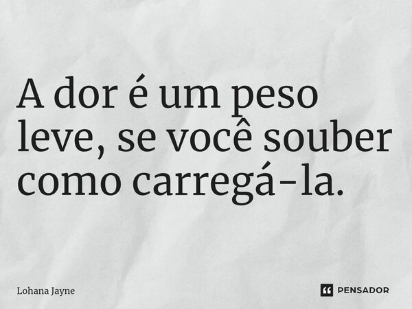 A dor é um peso leve, se você souber como carregá-la.... Frase de Lohana Jayne.